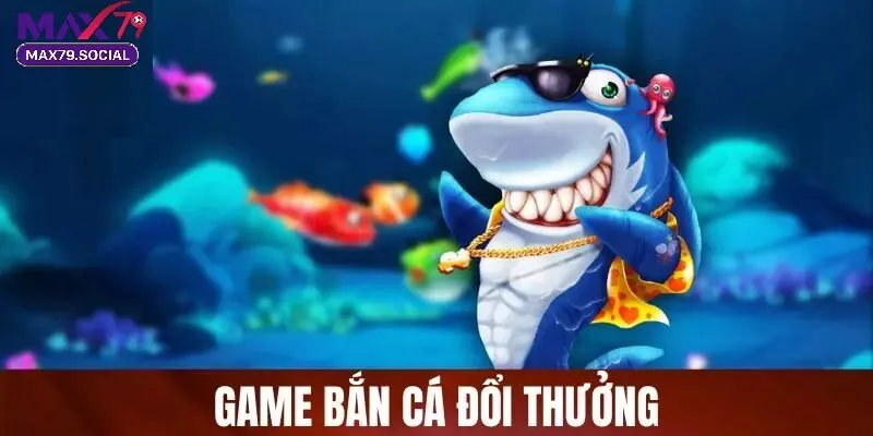 Tổng Quan Về Bắn Cá Đổi Thưởng Max79
